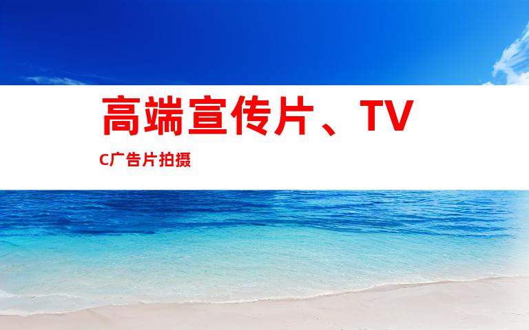 高端宣传片、TVC广告片拍摄