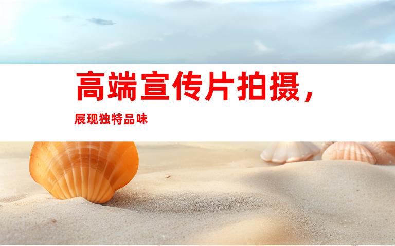 高端宣传片拍摄，展现独特品味
