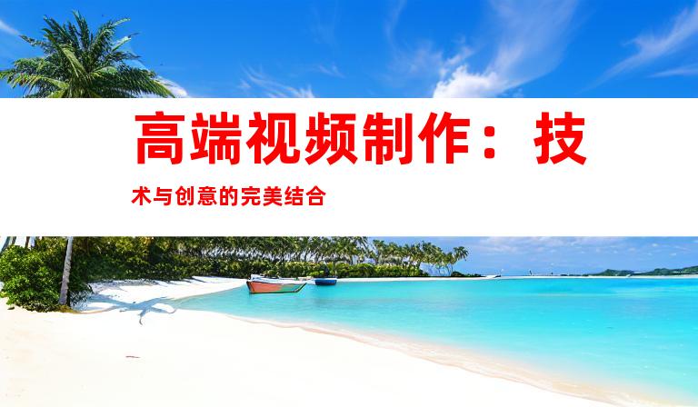 高端视频制作：技术与创意的完美结合