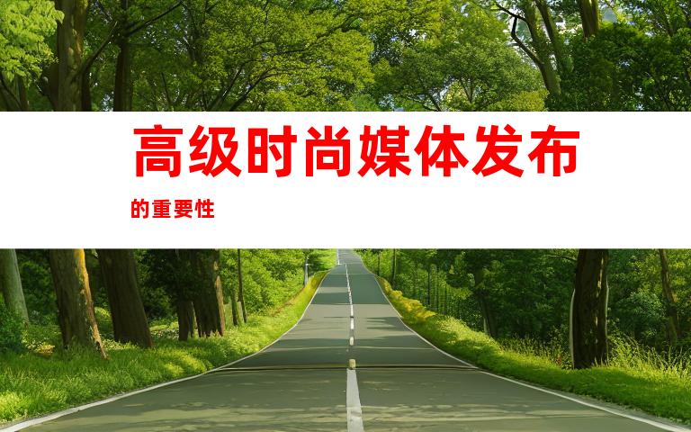高级时尚媒体发布的重要性