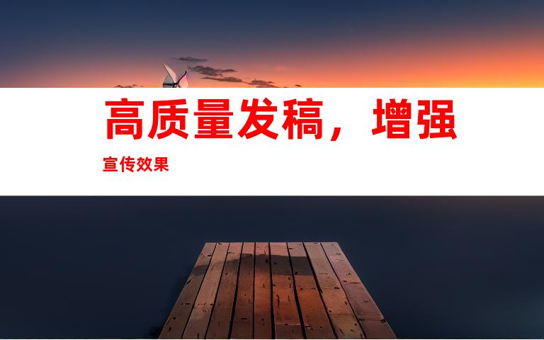高质量发稿，增强宣传效果