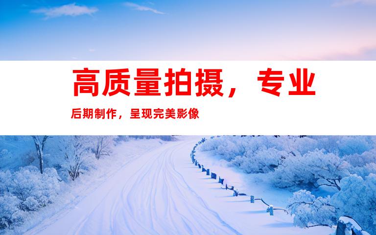 高质量拍摄，专业后期制作，呈现完美影像