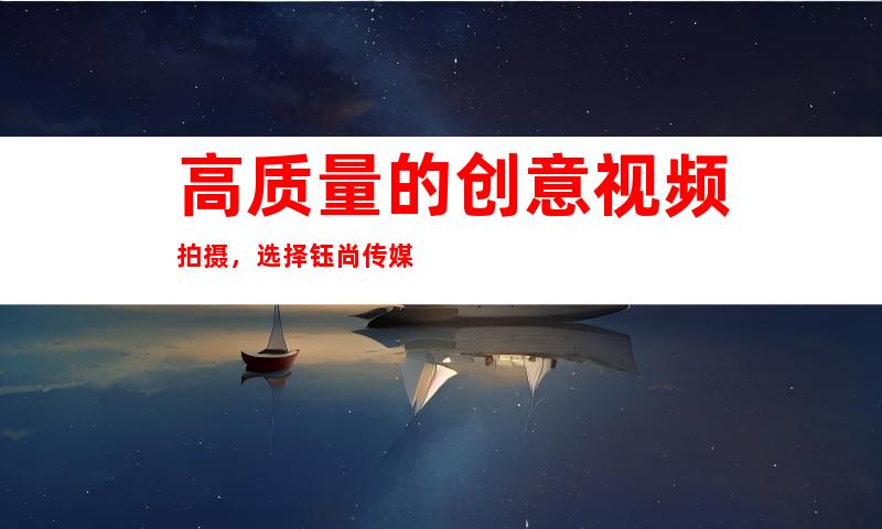高质量的创意视频拍摄，选择钰尚传媒