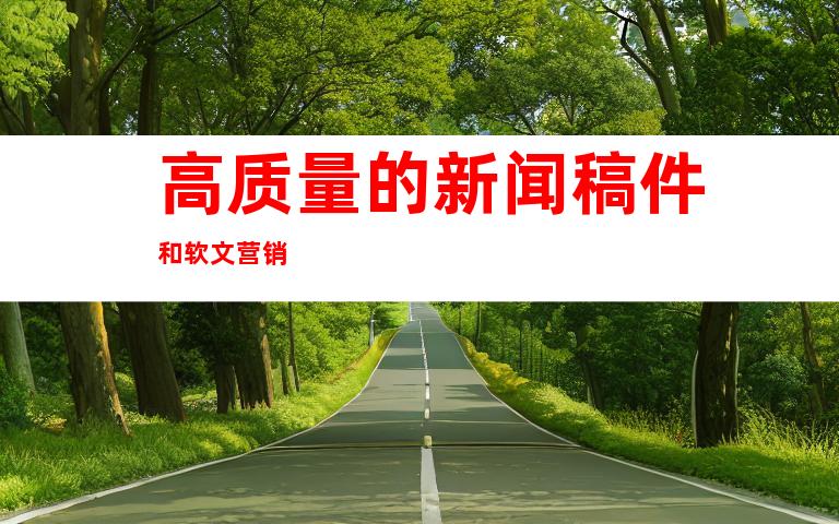 高质量的新闻稿件和软文营销