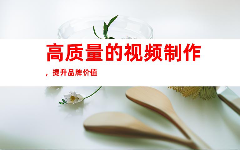 高质量的视频制作，提升品牌价值