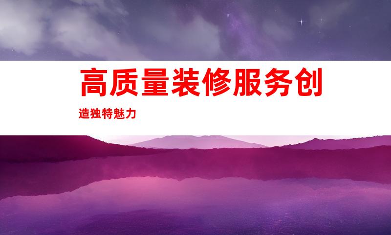 高质量装修服务创造独特魅力