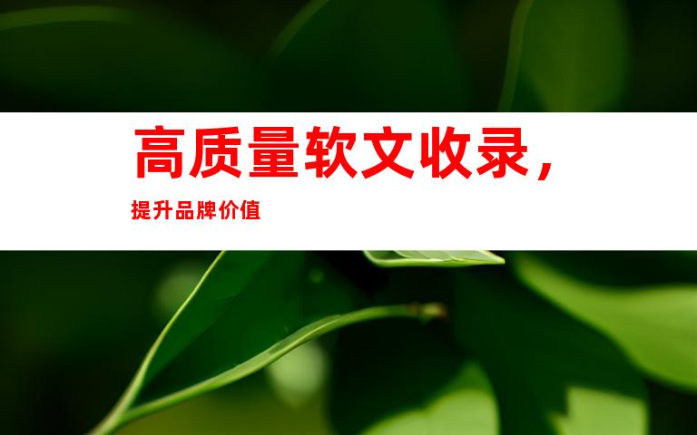 高质量软文收录，提升品牌价值