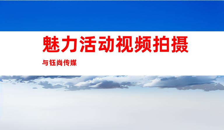 魅力活动视频拍摄与钰尚传媒
