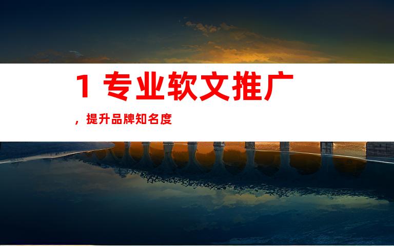 1. 专业软文推广，提升品牌知名度