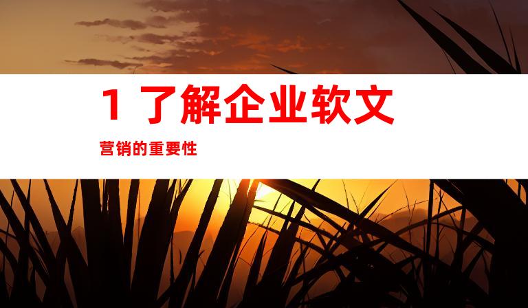 1. 了解企业软文营销的重要性