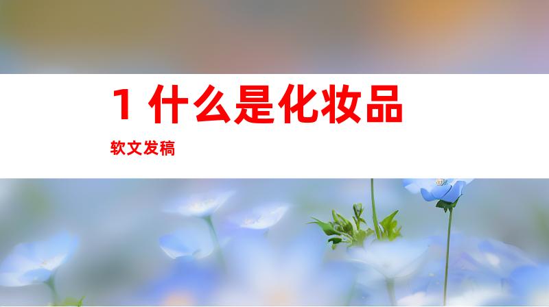 1. 什么是化妆品软文发稿