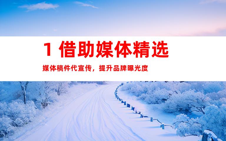 1. 借助媒体精选媒体稿件代宣传，提升品牌曝光度