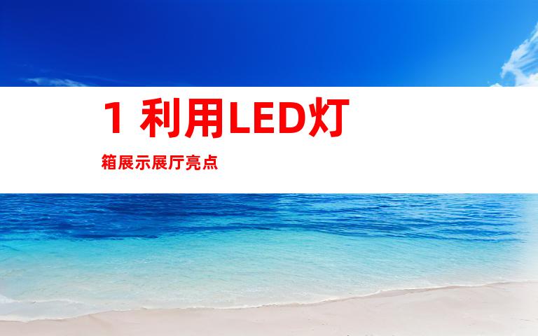 1. 利用LED灯箱展示展厅亮点