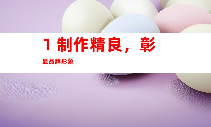1. 制作精良，彰显品牌形象