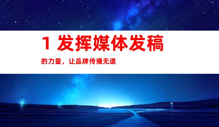 1. 发挥媒体发稿的力量，让品牌传播无遗