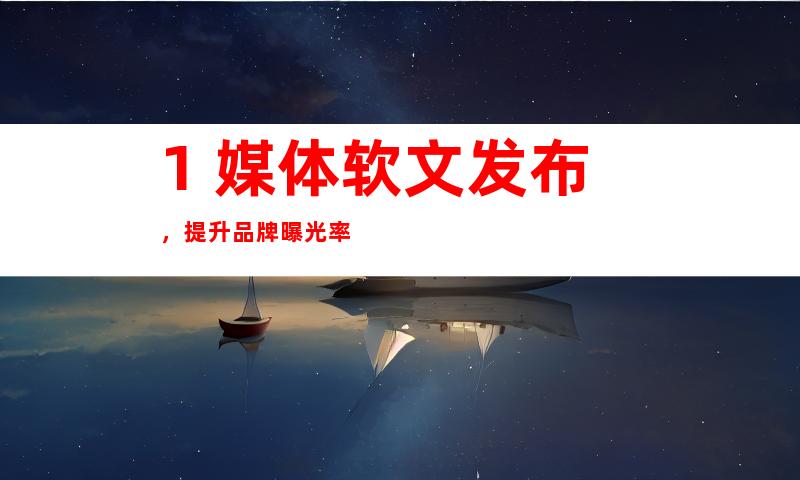 1. 媒体软文发布，提升品牌曝光率