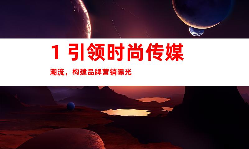 1. 引领时尚传媒潮流，构建品牌营销曝光