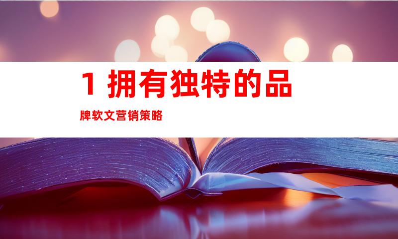 1. 拥有独特的品牌软文营销策略