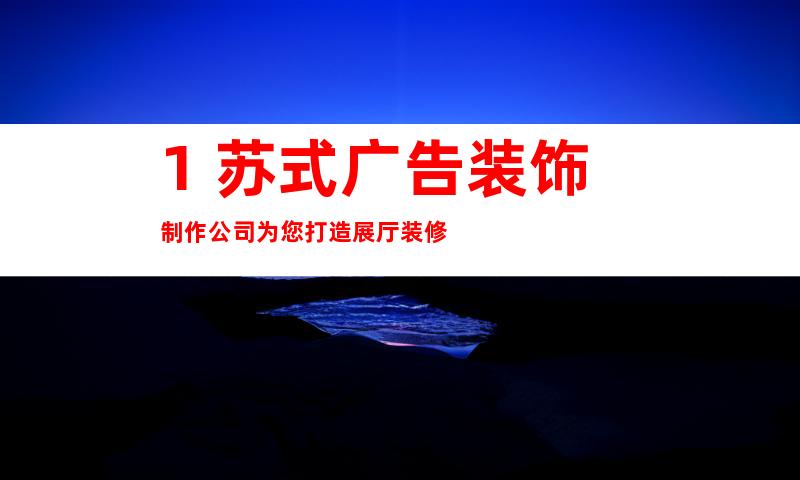 1. 苏式广告装饰制作公司为您打造展厅装修