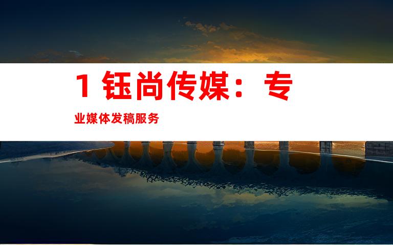 1. 钰尚传媒：专业媒体发稿服务