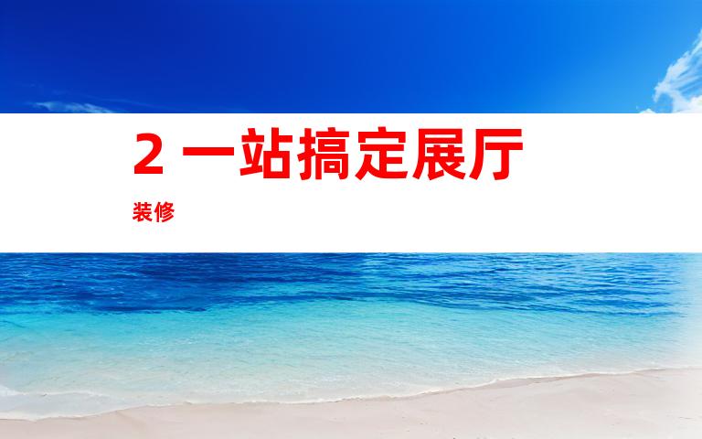 2. 一站搞定展厅装修