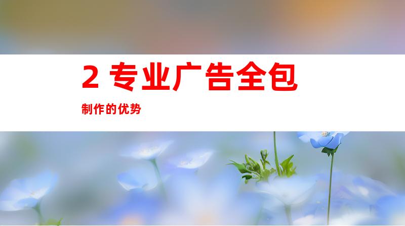 2. 专业广告全包制作的优势