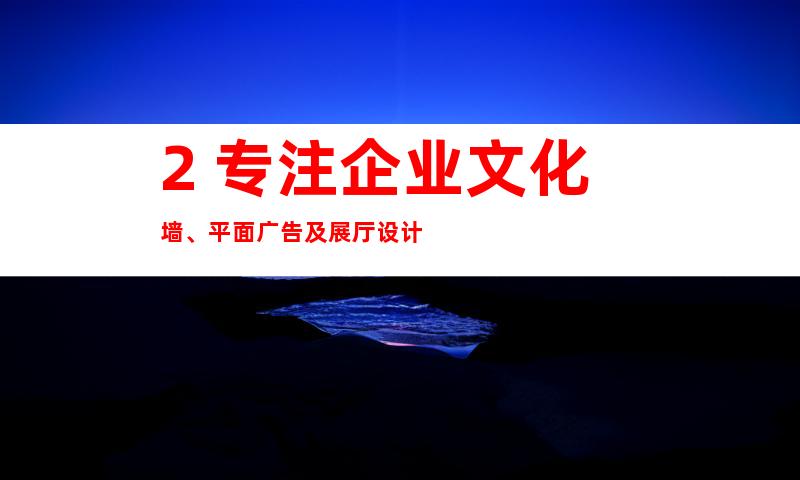 2. 专注企业文化墙、平面广告及展厅设计
