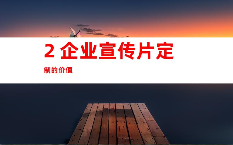 2. 企业宣传片定制的价值