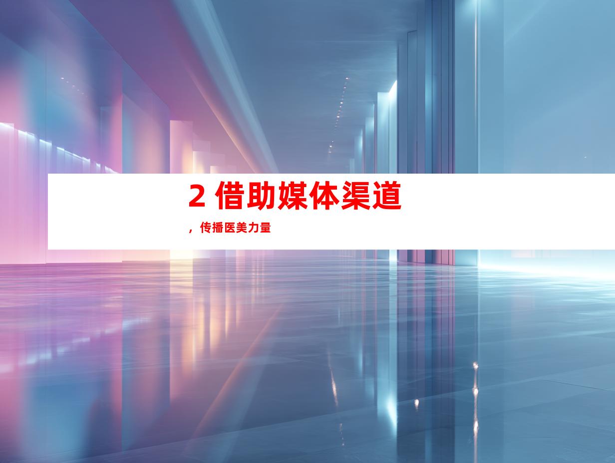 2. 借助媒体渠道，传播医美力量