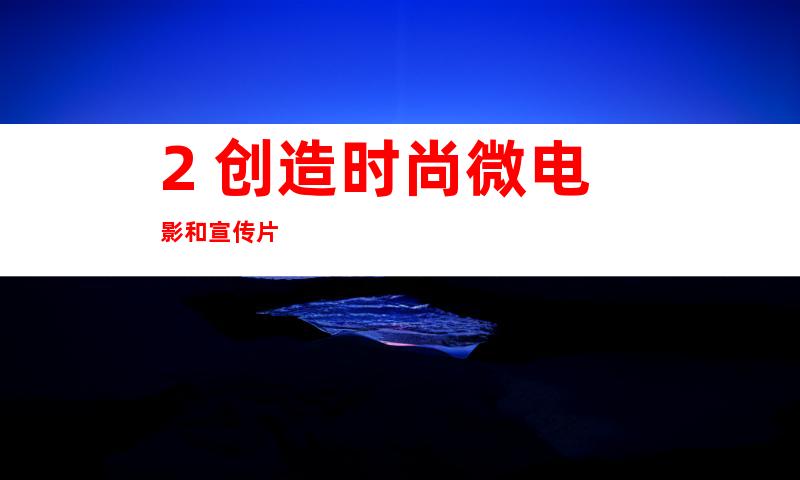 2. 创造时尚微电影和宣传片