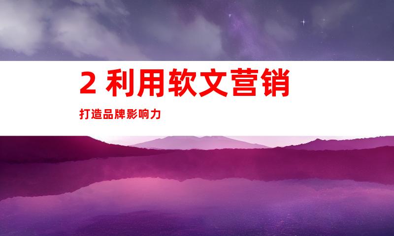 2. 利用软文营销打造品牌影响力