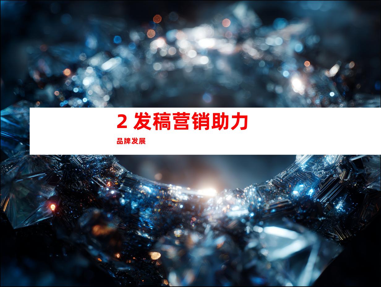 2. 发稿营销助力品牌发展