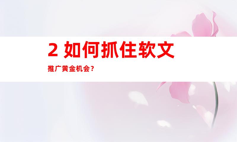 2. 如何抓住软文推广黄金机会？