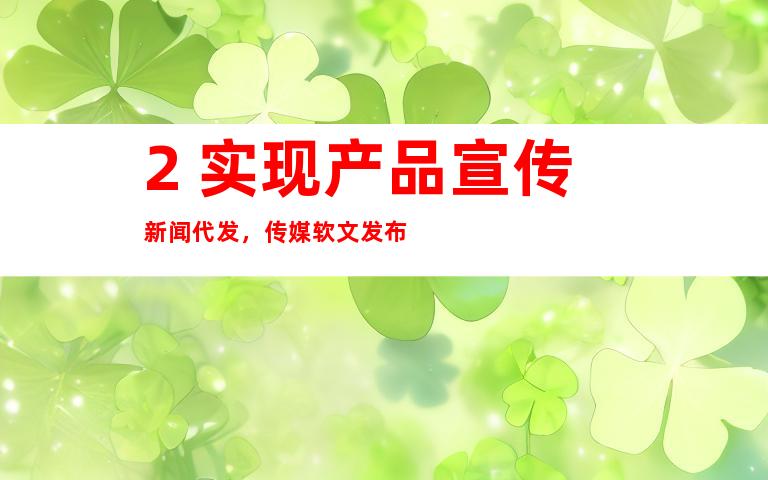 2. 实现产品宣传新闻代发，传媒软文发布