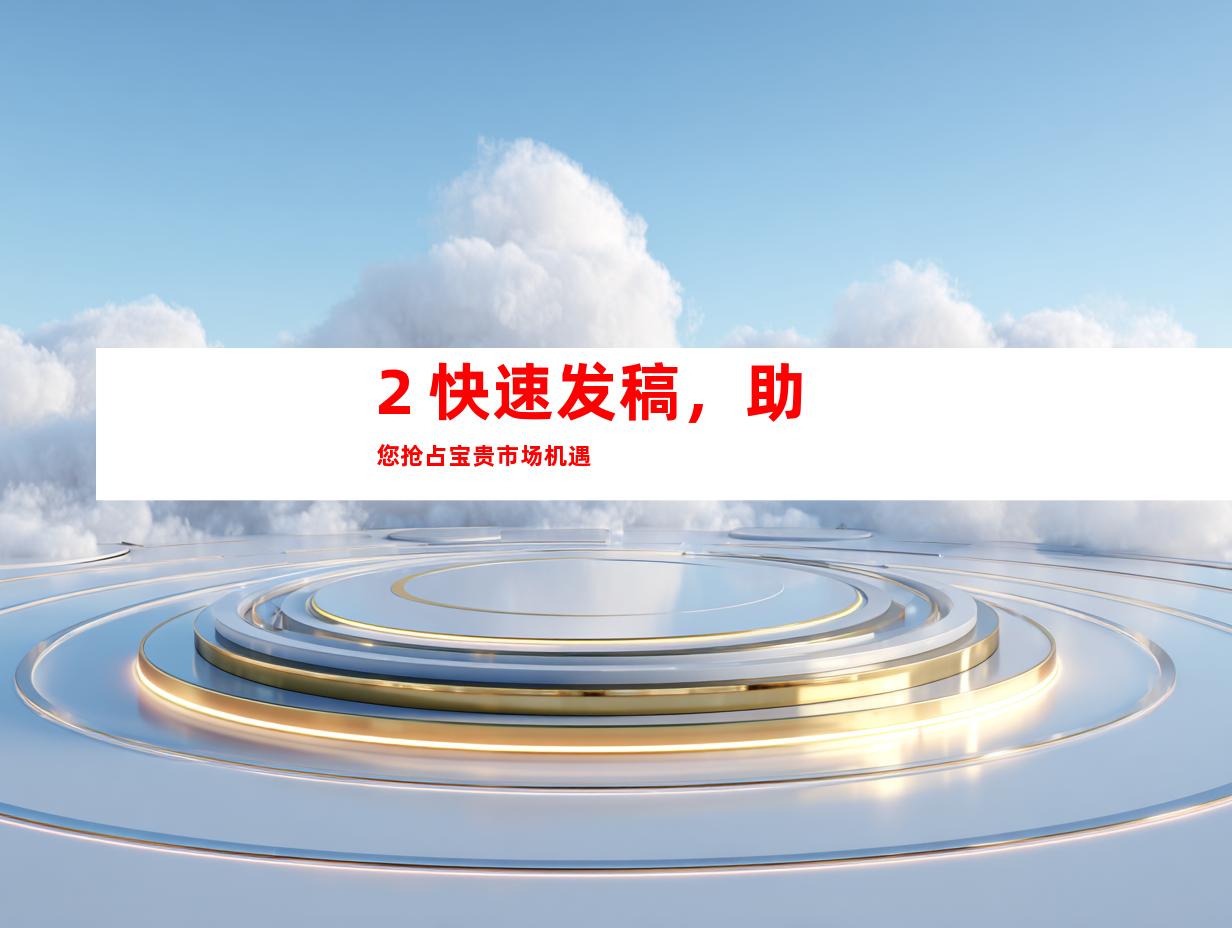 2. 快速发稿，助您抢占宝贵市场机遇