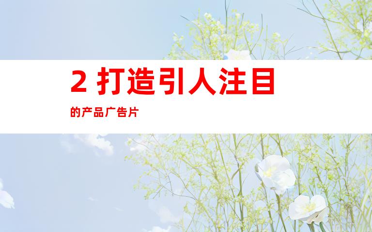 2. 打造引人注目的产品广告片