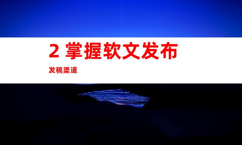 2. 掌握软文发布发稿渠道