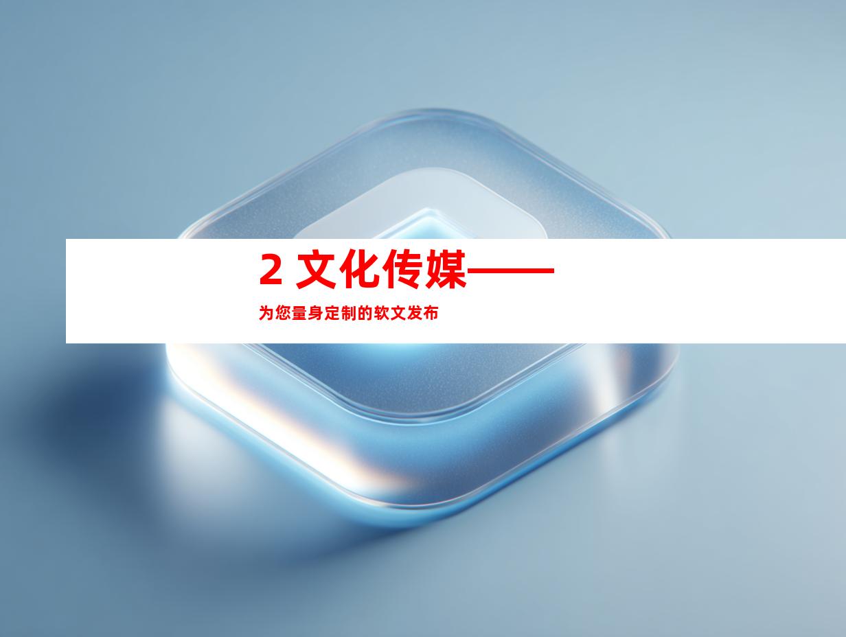 2. 文化传媒——为您量身定制的软文发布