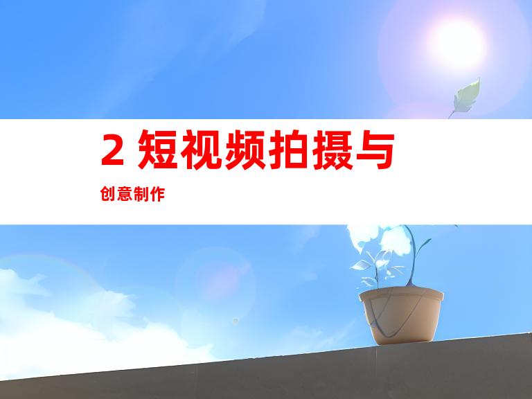 2. 短视频拍摄与创意制作