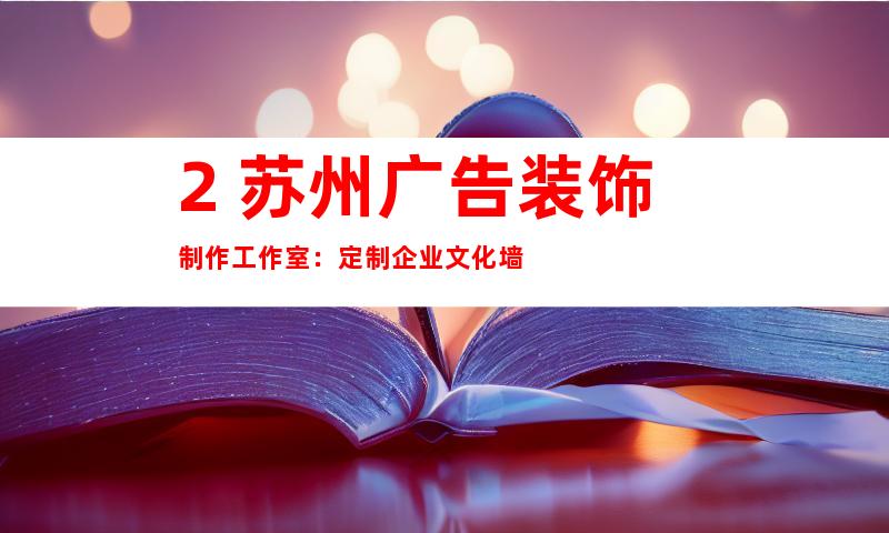 2. 苏州广告装饰制作工作室：定制企业文化墙