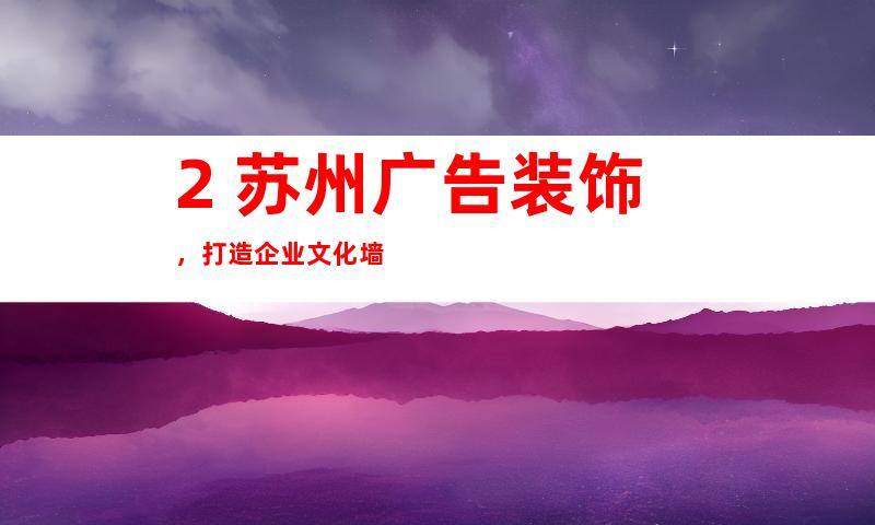 2. 苏州广告装饰，打造企业文化墙