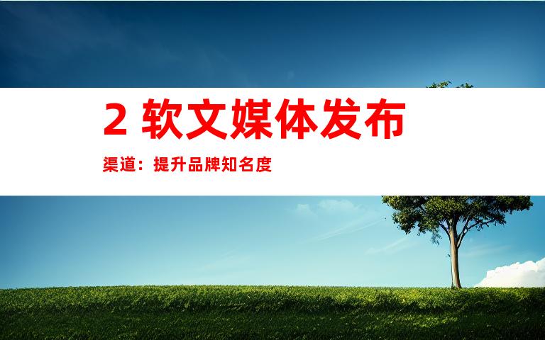 2. 软文媒体发布渠道：提升品牌知名度