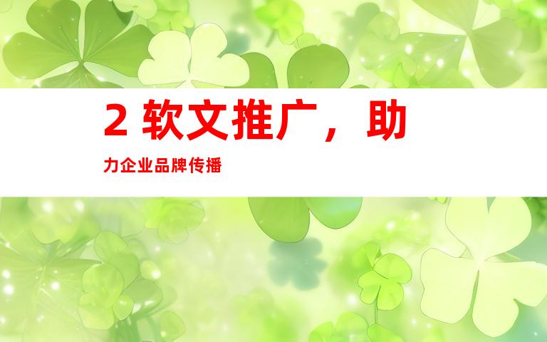 2. 软文推广，助力企业品牌传播
