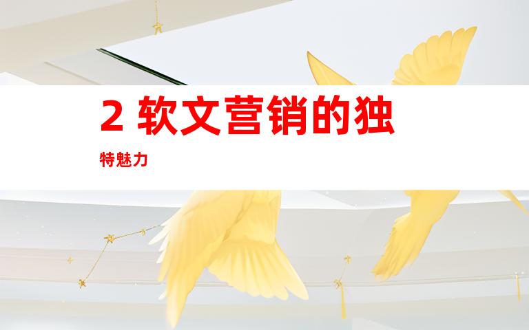 2. 软文营销的独特魅力