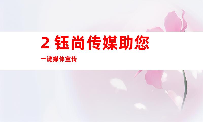 2. 钰尚传媒助您一键媒体宣传