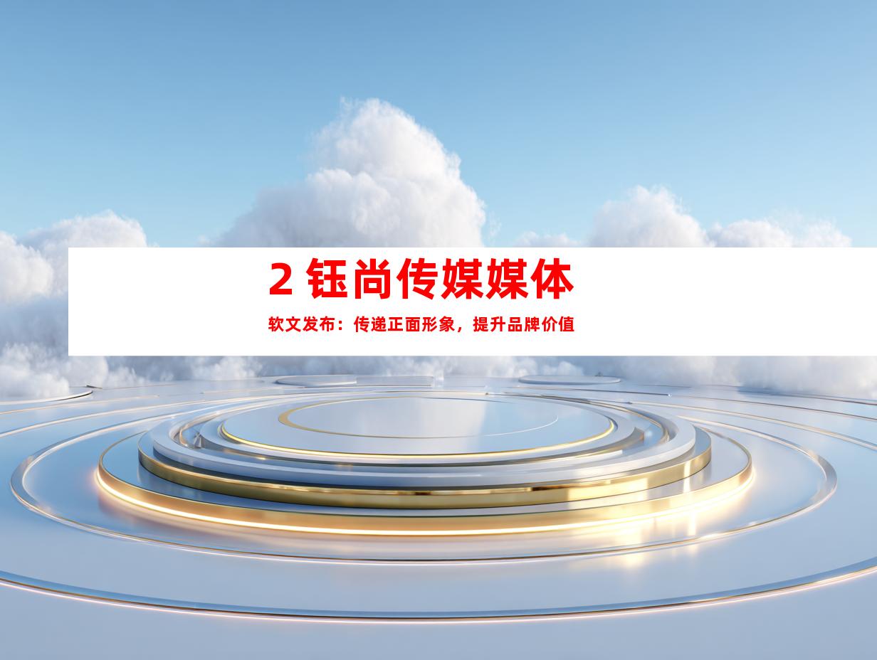 2. 钰尚传媒媒体软文发布：传递正面形象，提升品牌价值