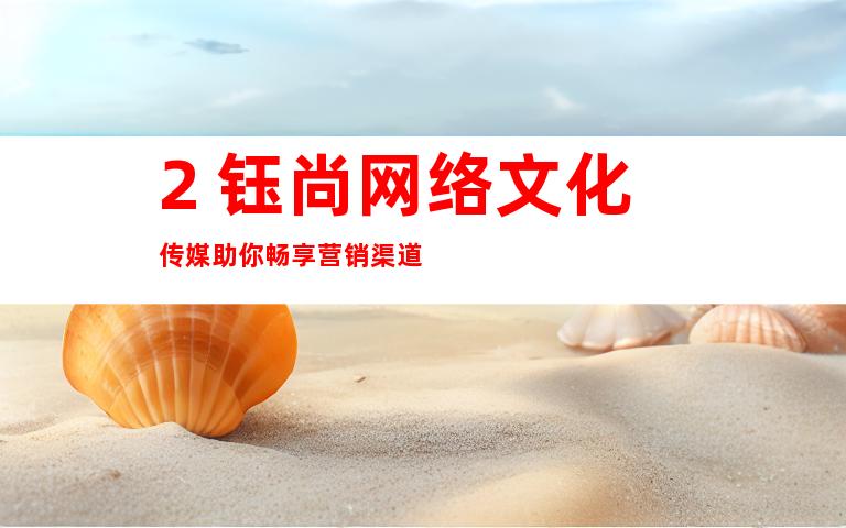 2. 钰尚网络文化传媒助你畅享营销渠道