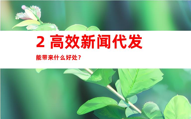 2. 高效新闻代发能带来什么好处？