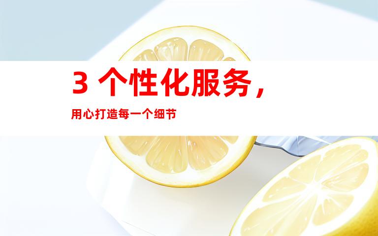 3. 个性化服务,用心打造每一个细节