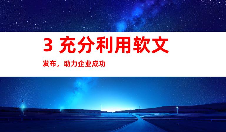 3. 充分利用软文发布，助力企业成功